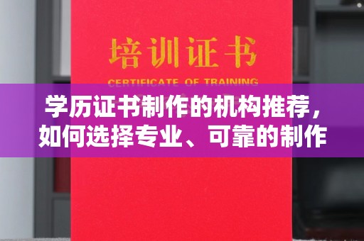 涉县学历证书制作的机构推荐，如何选择专业、可靠的制作机构？
